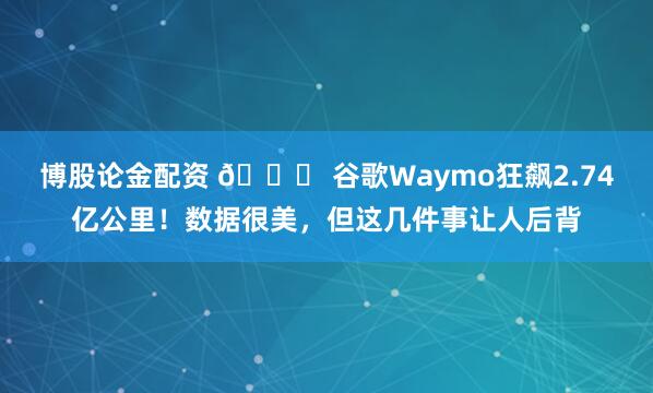 博股论金配资 🚗 谷歌Waymo狂飙2.74亿公里！数据很美，但这几件事让人后背