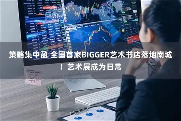 策略集中盈 全国首家BIGGER艺术书店落地南城!艺术展成为日常
