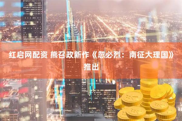 红启网配资 熊召政新作《忽必烈：南征大理国》推出