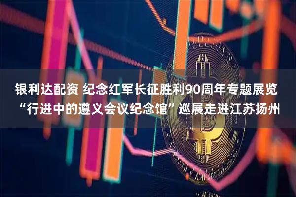 银利达配资 纪念红军长征胜利90周年专题展览 “行进中的遵义会议纪念馆”巡展走进江苏扬州