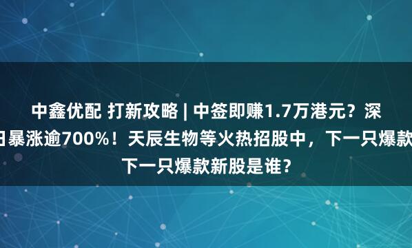 中鑫优配 打新攻略 | 中签即赚1.7万港元?深演智能三日暴涨逾700%!天辰生物等火热招股中,下一只爆款新股是谁?