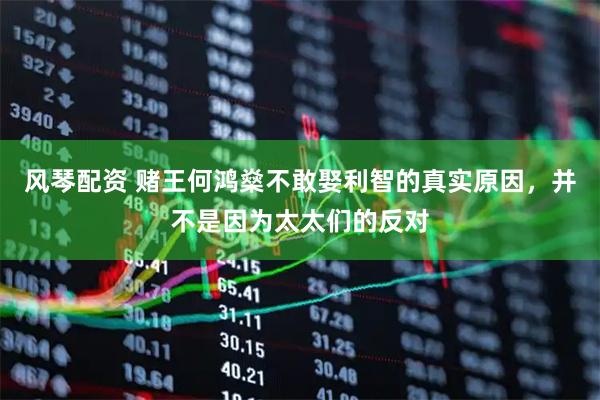 风琴配资 赌王何鸿燊不敢娶利智的真实原因，并不是因为太太们的反对