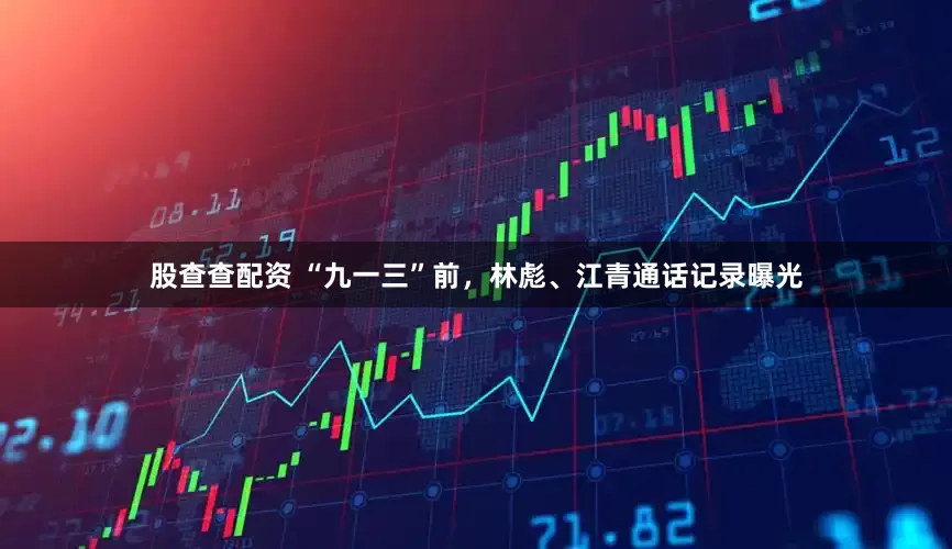 股查查配资 “九一三”前，林彪、江青通话记录曝光